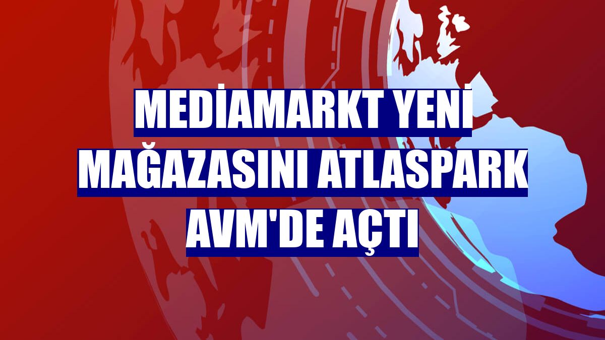 MediaMarkt yeni mağazasını Atlaspark AVM'de açtı