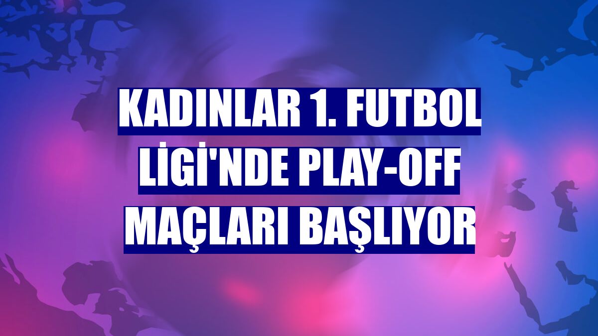 Kadınlar 1. Futbol Ligi'nde play-off maçları başlıyor
