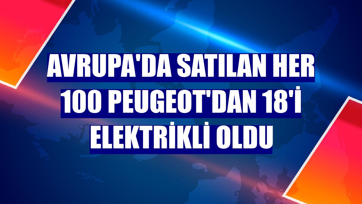 Avrupa'da satılan her 100 Peugeot'dan 18'i elektrikli oldu