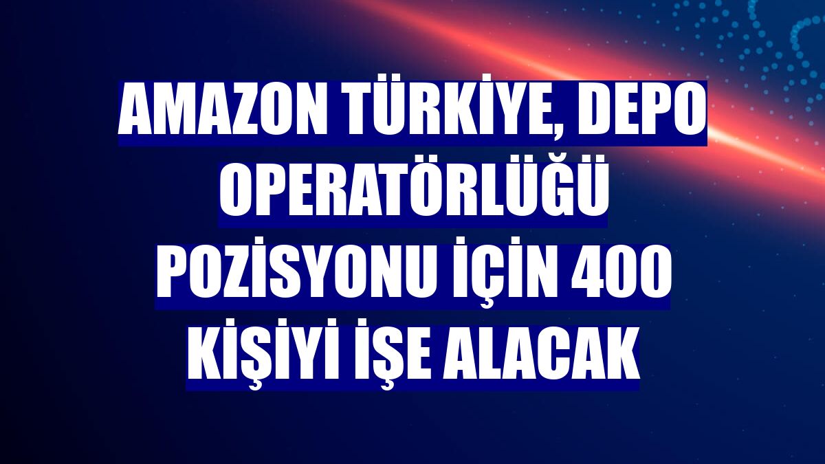 Amazon Türkiye, depo operatörlüğü pozisyonu için 400 kişiyi işe alacak