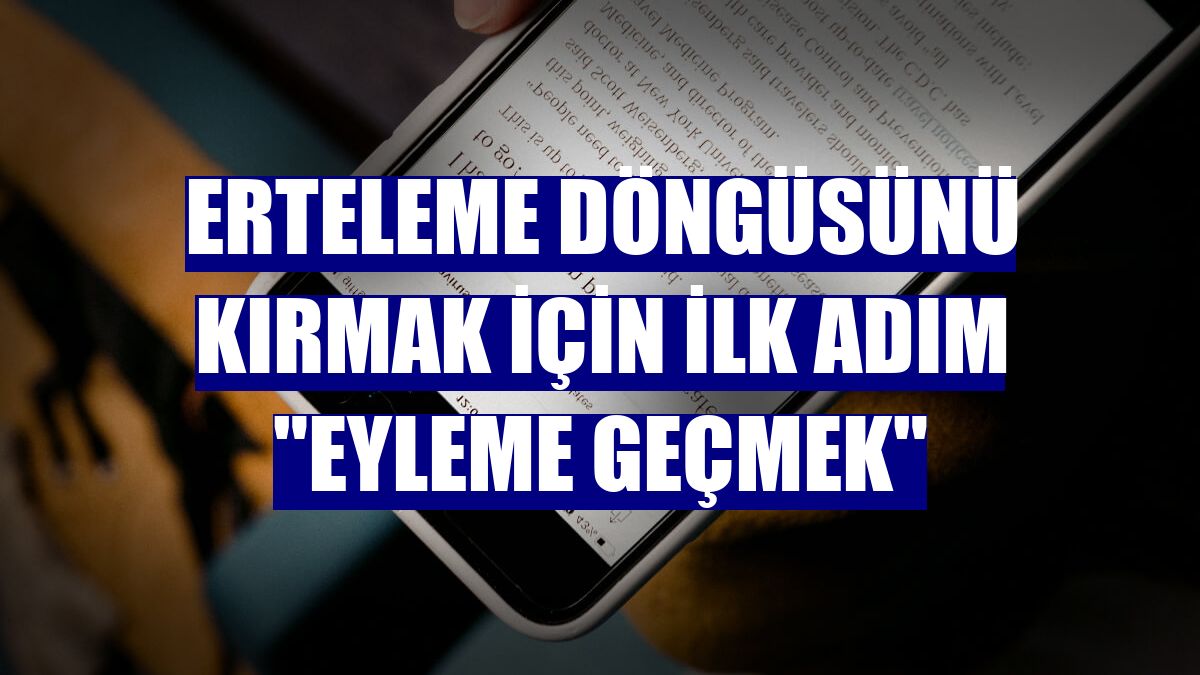 Erteleme döngüsünü kırmak için ilk adım "eyleme geçmek"