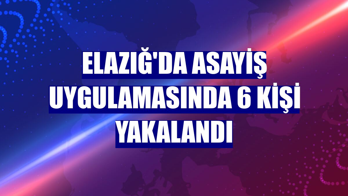 Elazığ'da asayiş uygulamasında 6 kişi yakalandı
