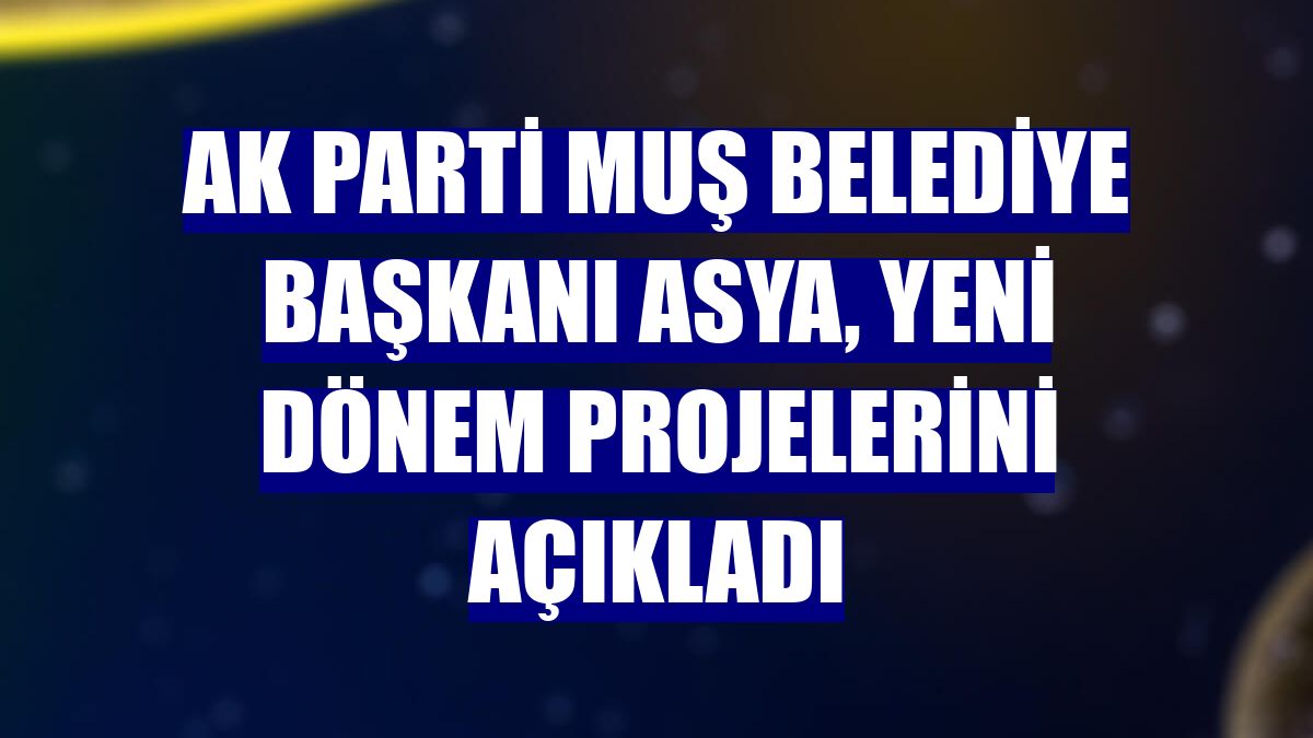 AK Parti Muş Belediye Başkanı Asya, yeni dönem projelerini açıkladı