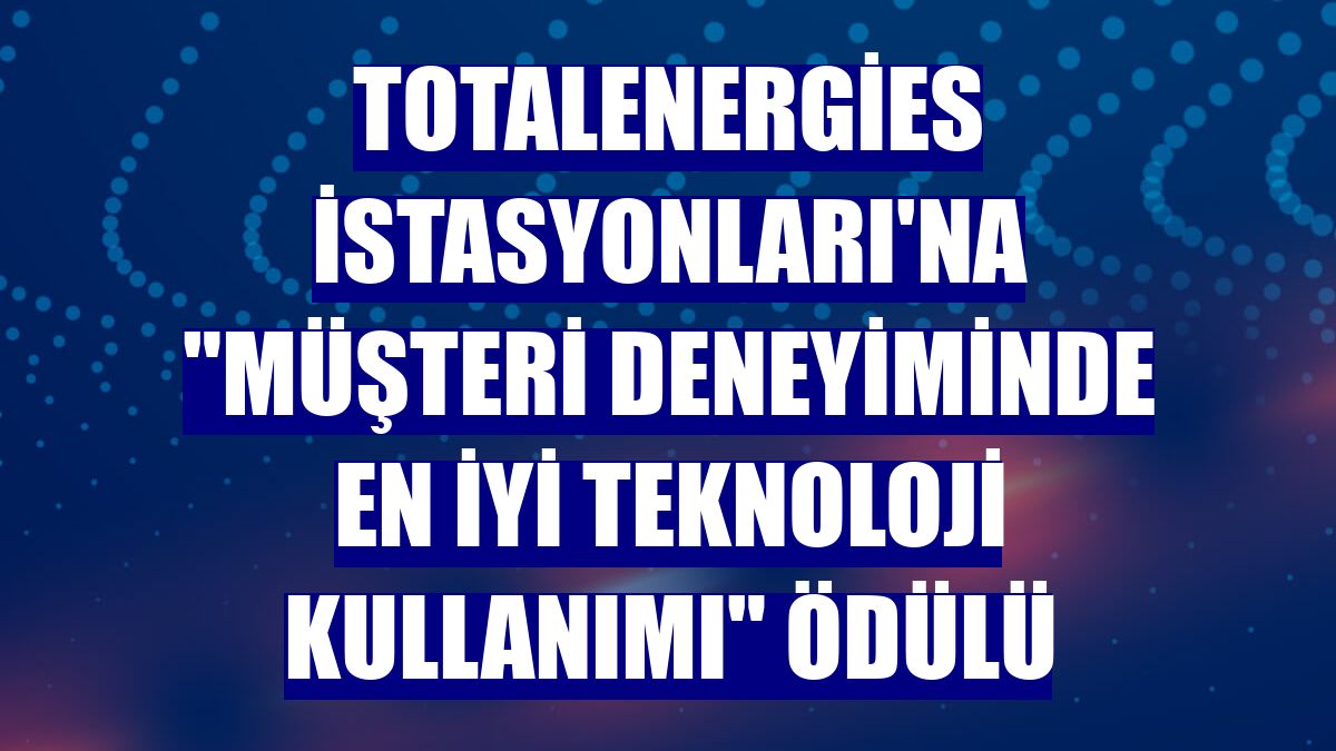 TotalEnergies İstasyonları'na "müşteri deneyiminde en iyi teknoloji kullanımı" ödülü