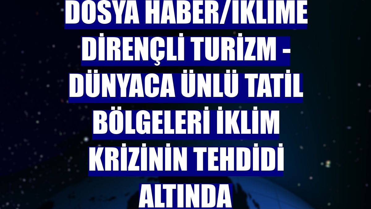 DOSYA HABER/İKLİME DİRENÇLİ TURİZM - Dünyaca ünlü tatil bölgeleri iklim krizinin tehdidi altında