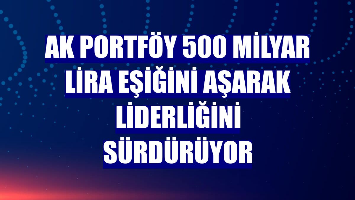 Ak Portföy 500 milyar lira eşiğini aşarak liderliğini sürdürüyor