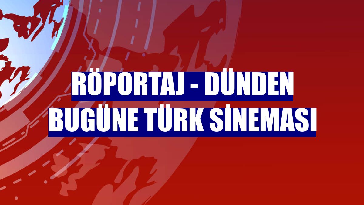 RÖPORTAJ - Dünden bugüne Türk sineması