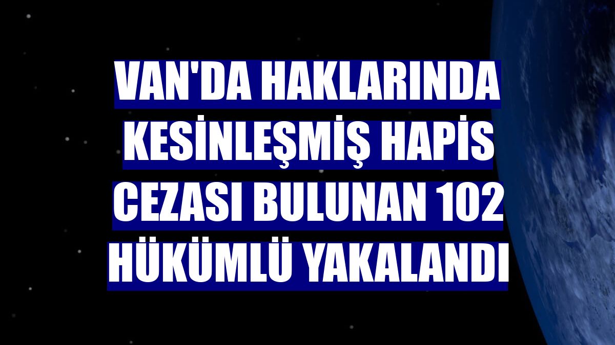 Van'da haklarında kesinleşmiş hapis cezası bulunan 102 hükümlü yakalandı