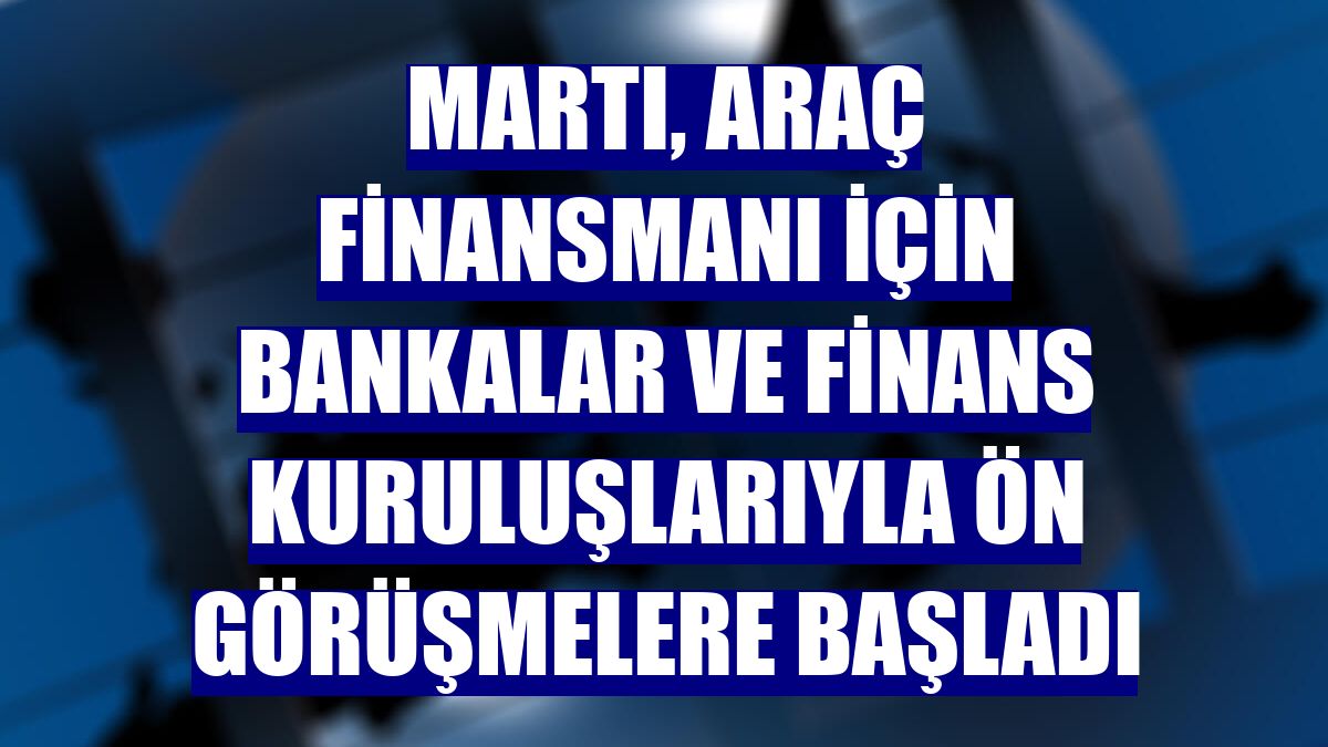 Martı, araç finansmanı için bankalar ve finans kuruluşlarıyla ön görüşmelere başladı