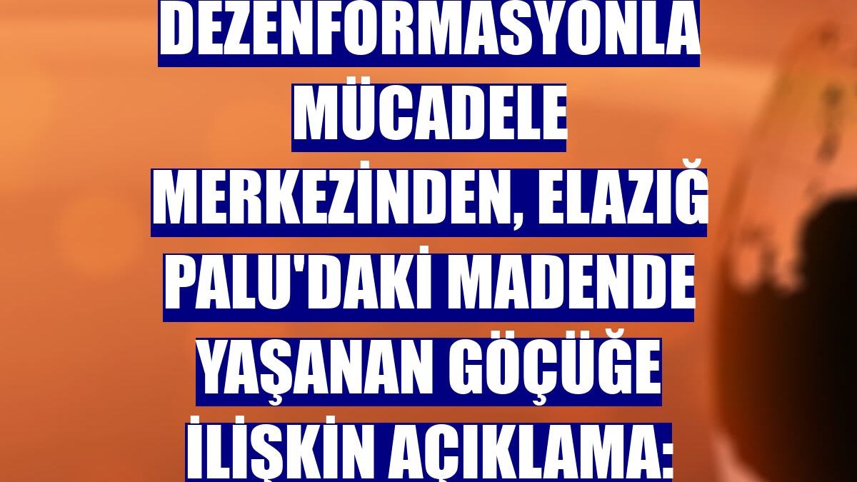 Dezenformasyonla Mücadele Merkezinden, Elazığ Palu'daki madende yaşanan göçüğe ilişkin açıklama:
