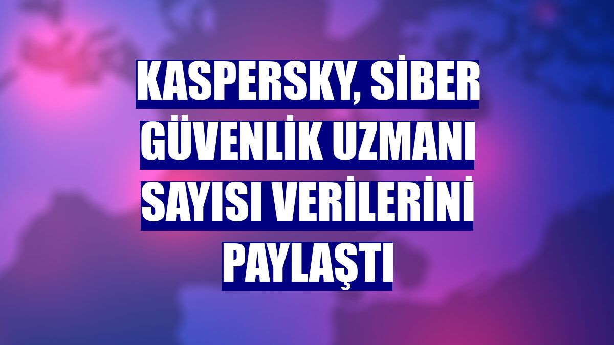 Kaspersky, siber güvenlik uzmanı sayısı verilerini paylaştı