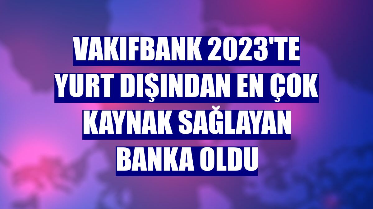 VakıfBank 2023'te yurt dışından en çok kaynak sağlayan banka oldu
