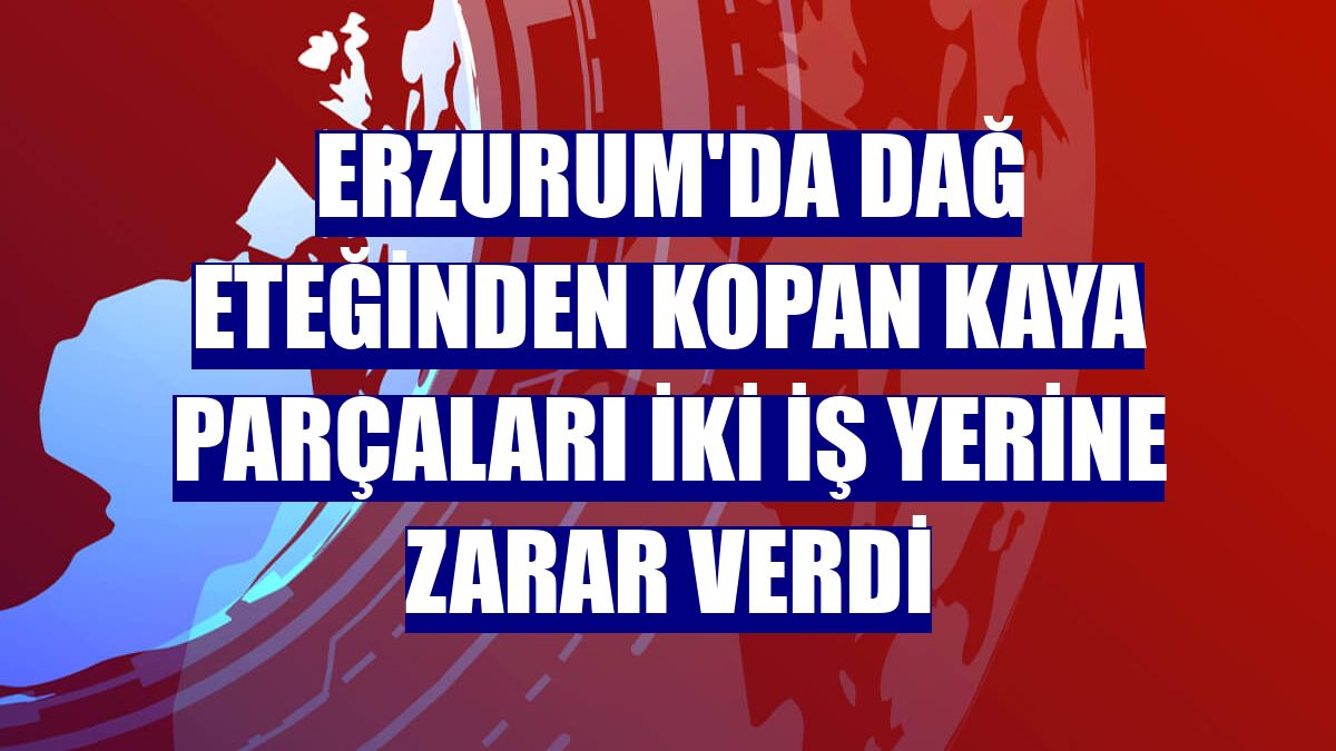 Erzurum'da dağ eteğinden kopan kaya parçaları iki iş yerine zarar verdi