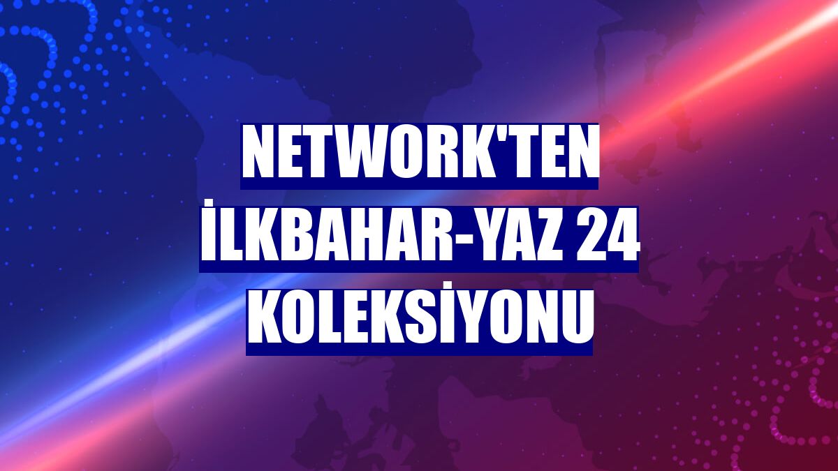 NetWork'ten ilkbahar-yaz 24 koleksiyonu