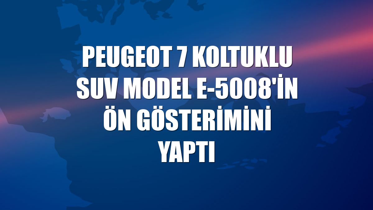 Peugeot 7 koltuklu SUV model E-5008'in ön gösterimini yaptı