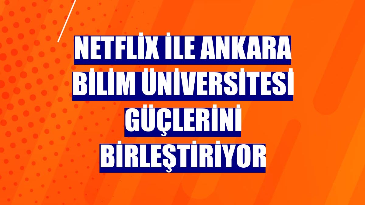 Netflix ile Ankara Bilim Üniversitesi güçlerini birleştiriyor