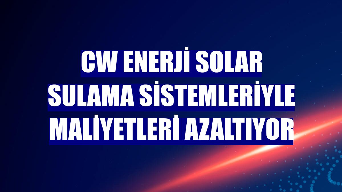 CW Enerji solar sulama sistemleriyle maliyetleri azaltıyor
