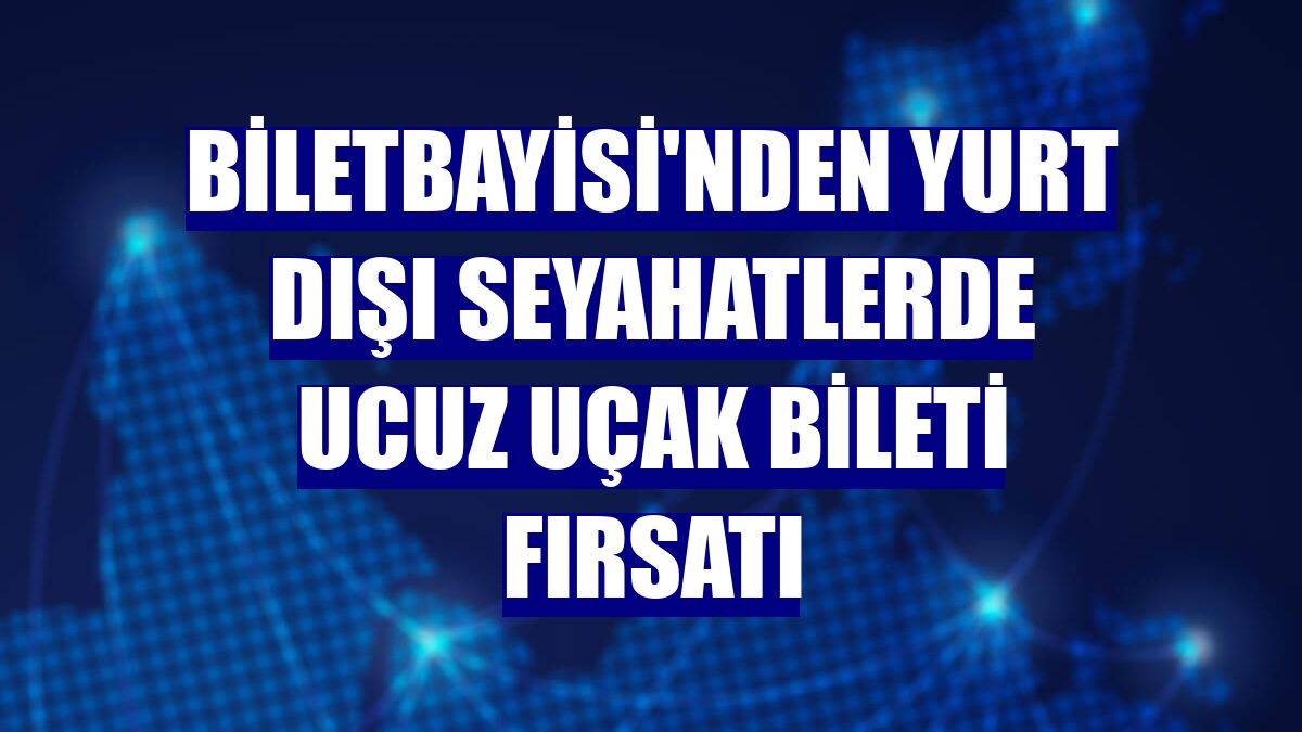 Biletbayisi'nden yurt dışı seyahatlerde ucuz uçak bileti fırsatı