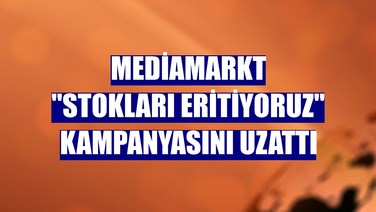 MediaMarkt 'Stokları Eritiyoruz' kampanyasını uzattı