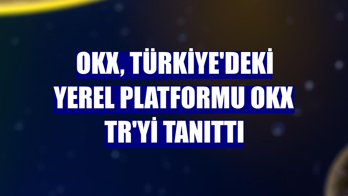 OKX, Türkiye'deki yerel platformu OKX TR'yi tanıttı
