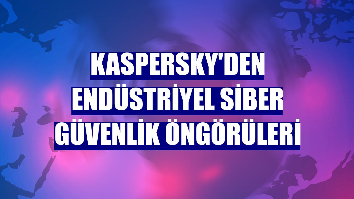 Kaspersky'den endüstriyel siber güvenlik öngörüleri