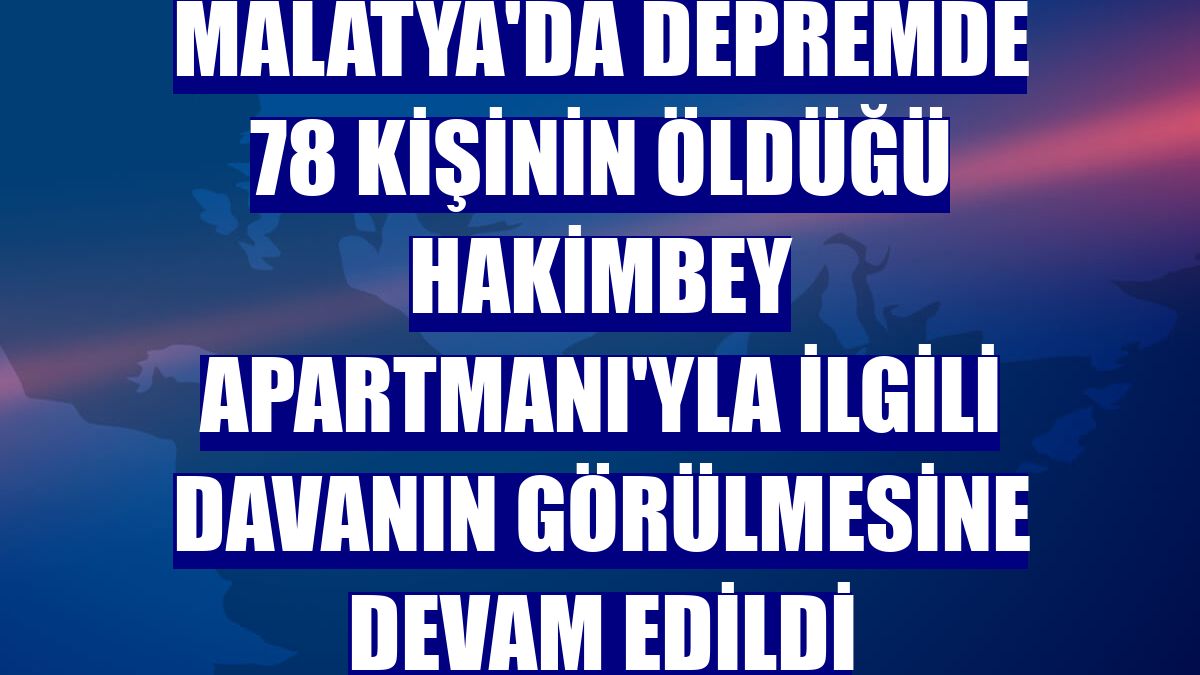 Malatya'da depremde 78 kişinin öldüğü Hakimbey Apartmanı'yla ilgili davanın görülmesine devam edildi