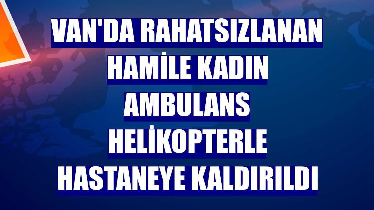 Van'da rahatsızlanan hamile kadın ambulans helikopterle hastaneye kaldırıldı