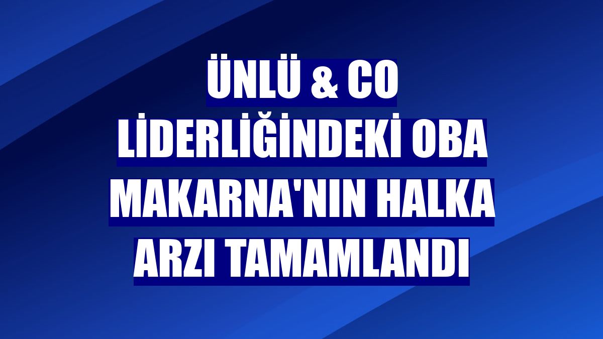 ÜNLÜ & Co liderliğindeki Oba Makarna'nın halka arzı tamamlandı