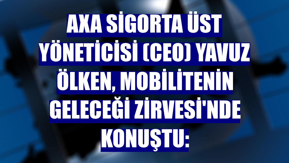 AXA Sigorta Üst Yöneticisi (CEO) Yavuz Ölken, Mobilitenin Geleceği Zirvesi'nde konuştu: