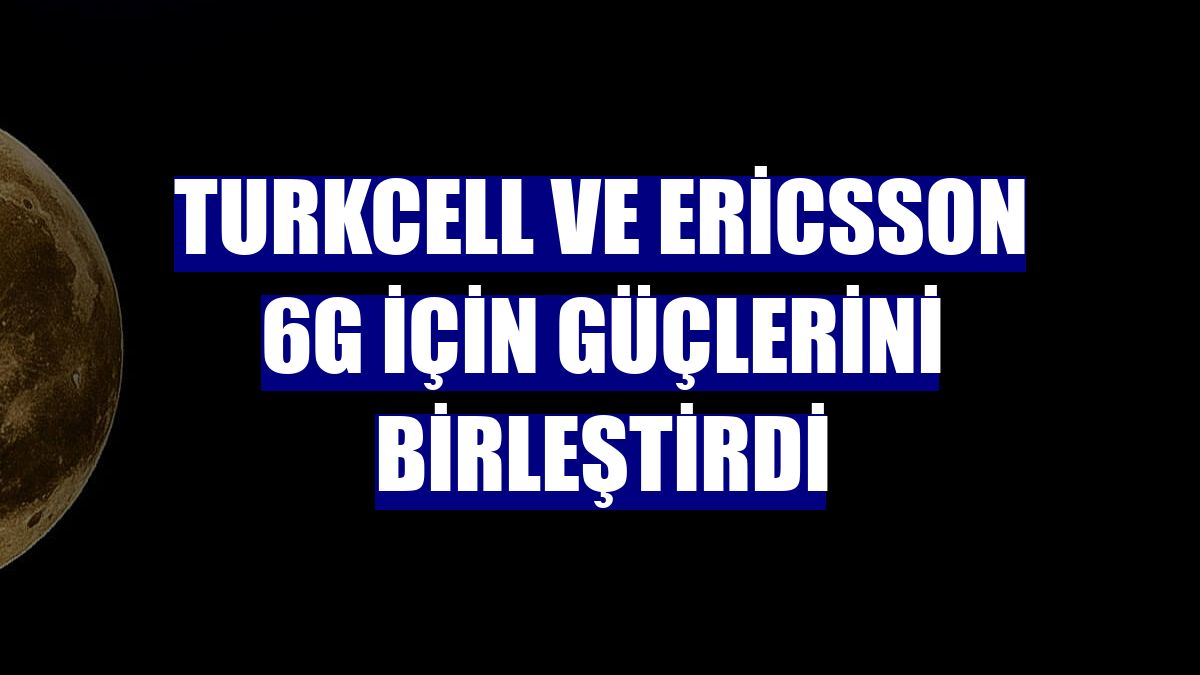 Turkcell ve Ericsson 6G için güçlerini birleştirdi