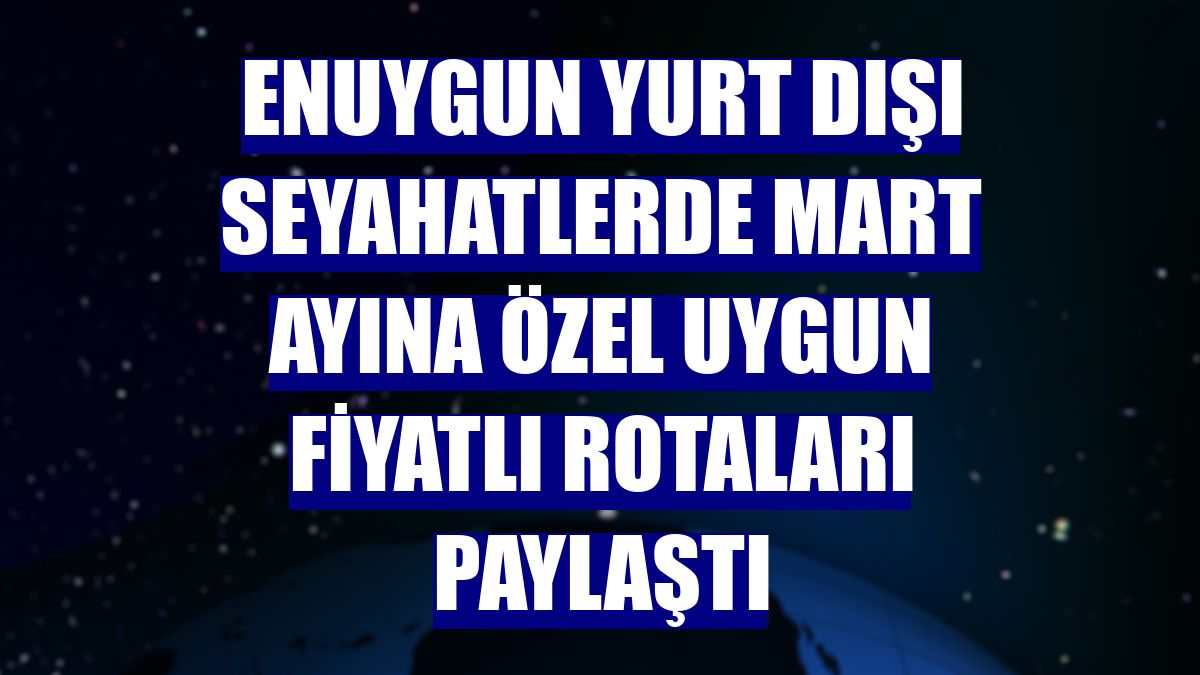 Enuygun yurt dışı seyahatlerde mart ayına özel uygun fiyatlı rotaları paylaştı