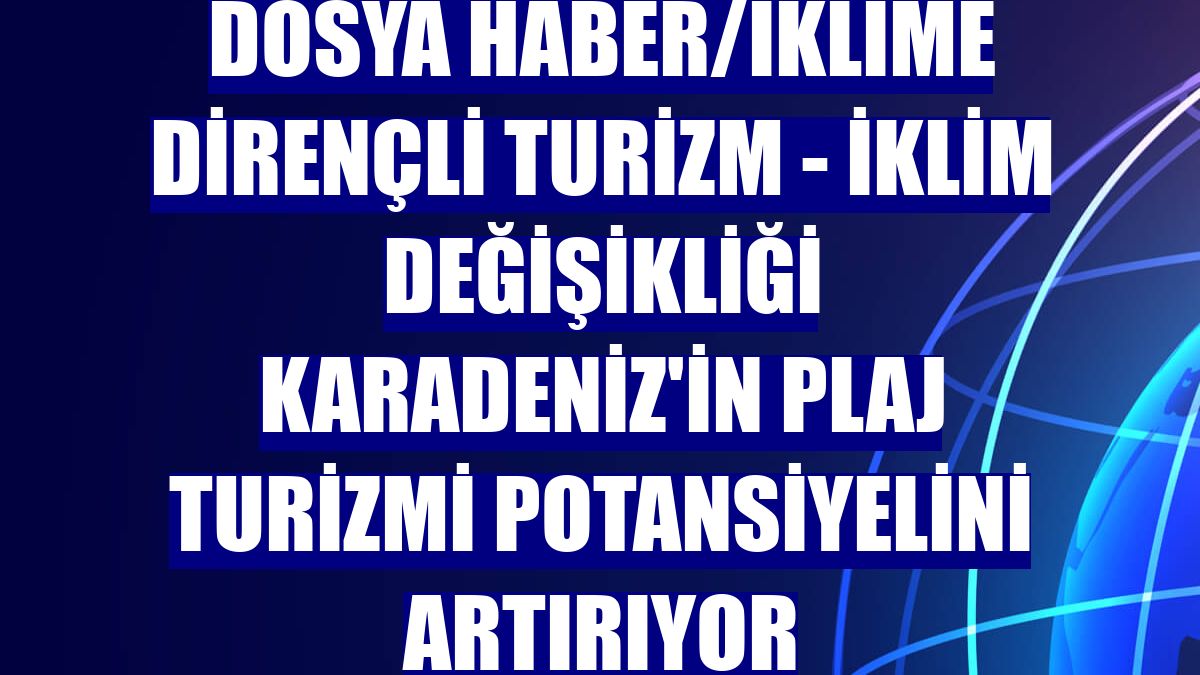 DOSYA HABER/İKLİME DİRENÇLİ TURİZM - İklim değişikliği Karadeniz'in plaj turizmi potansiyelini artırıyor