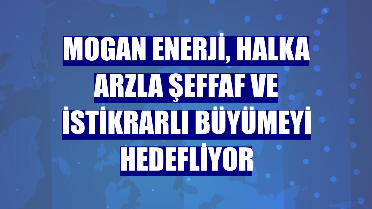 MOGAN Enerji, halka arzla şeffaf ve istikrarlı büyümeyi hedefliyor