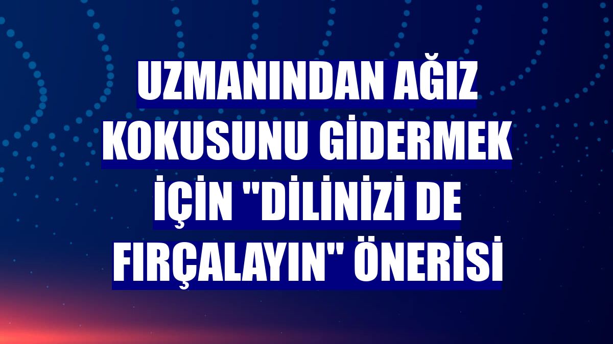 Uzmanından ağız kokusunu gidermek için "dilinizi de fırçalayın" önerisi