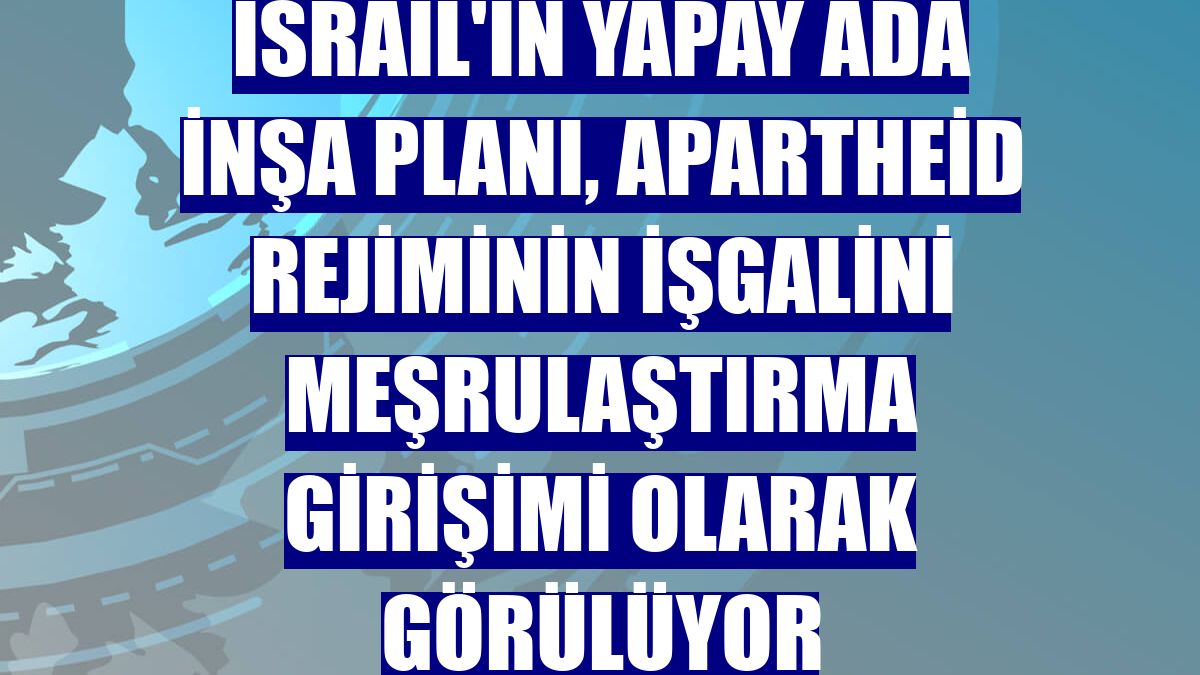 İsrail'in yapay ada inşa planı, apartheid rejiminin işgalini meşrulaştırma girişimi olarak görülüyor