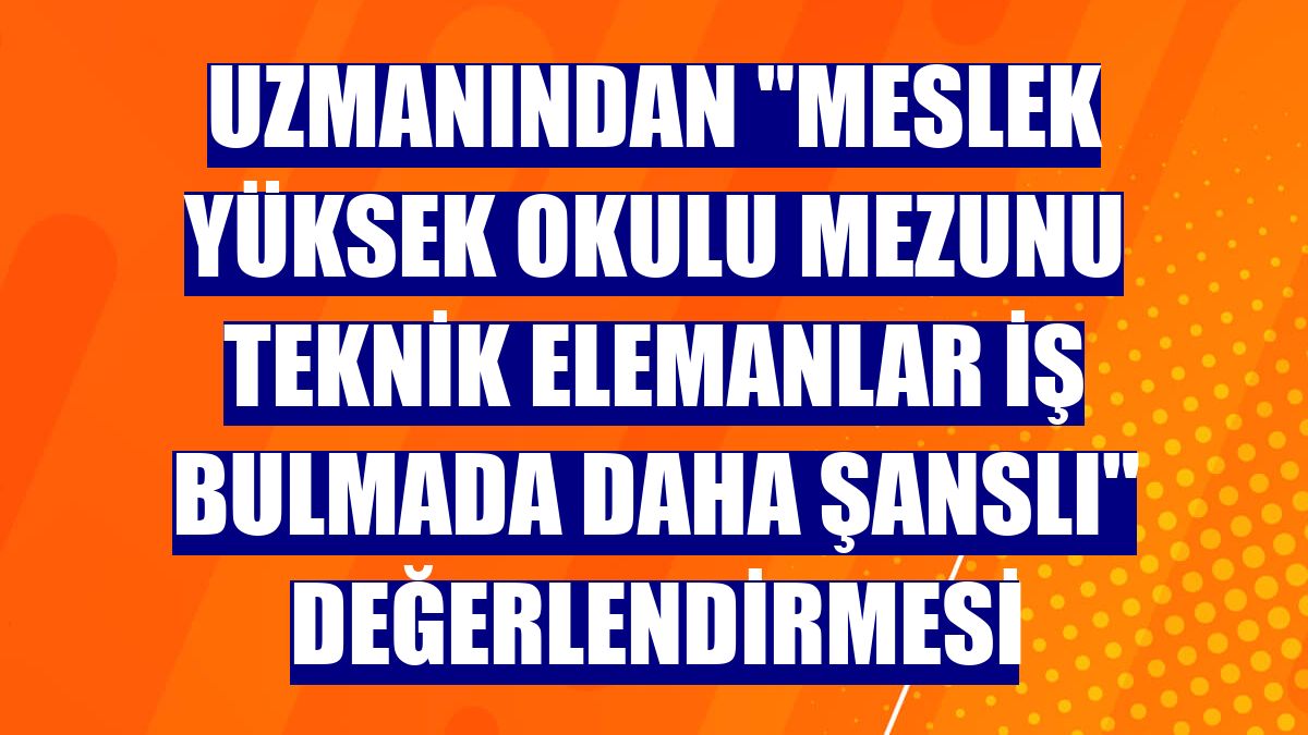 Uzmanından "Meslek Yüksek Okulu mezunu teknik elemanlar iş bulmada daha şanslı" değerlendirmesi