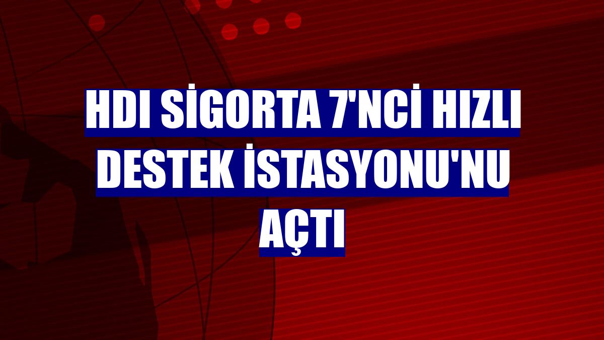 HDI Sigorta 7'nci Hızlı Destek İstasyonu'nu açtı