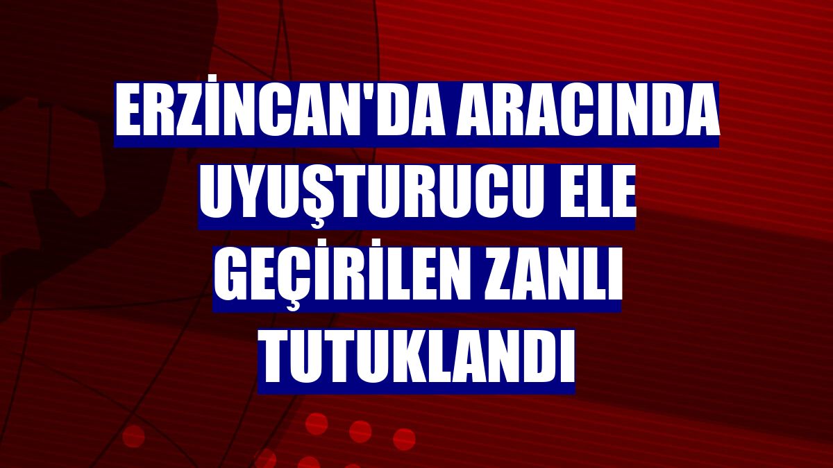 Erzincan'da aracında uyuşturucu ele geçirilen zanlı tutuklandı