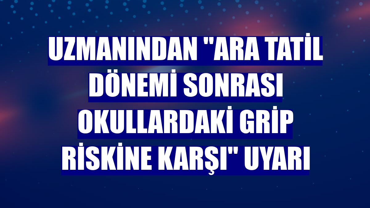 Uzmanından "ara tatil dönemi sonrası okullardaki grip riskine karşı" uyarı