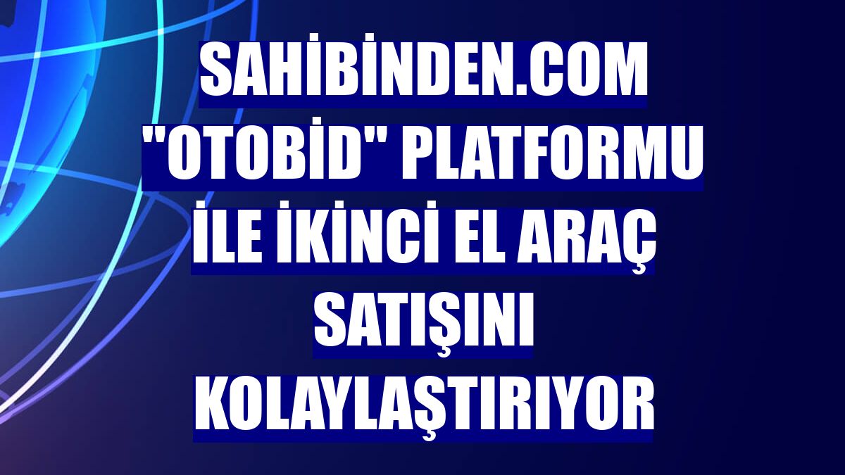 sahibinden.com 'Otobid' platformu ile ikinci el araç satışını kolaylaştırıyor