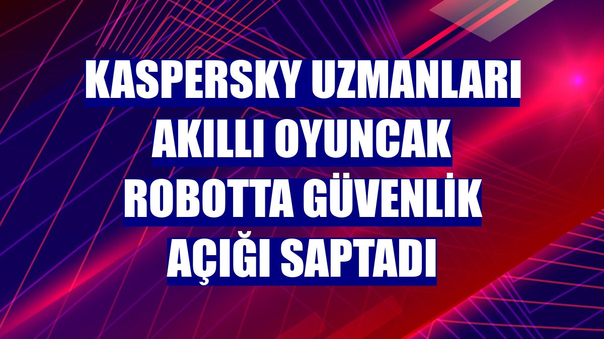 Kaspersky uzmanları akıllı oyuncak robotta güvenlik açığı saptadı