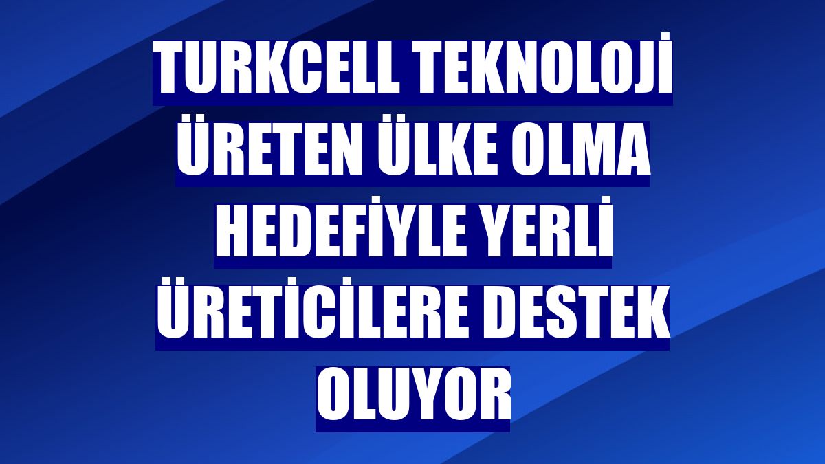 Turkcell teknoloji üreten ülke olma hedefiyle yerli üreticilere destek oluyor