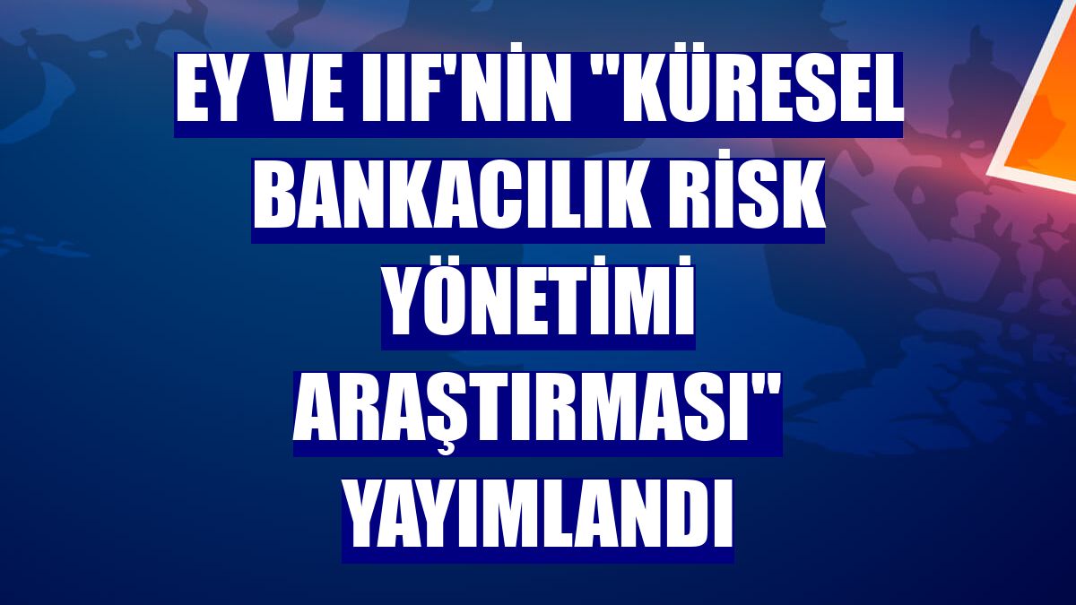 EY ve IIF'nin "Küresel Bankacılık Risk Yönetimi araştırması" yayımlandı