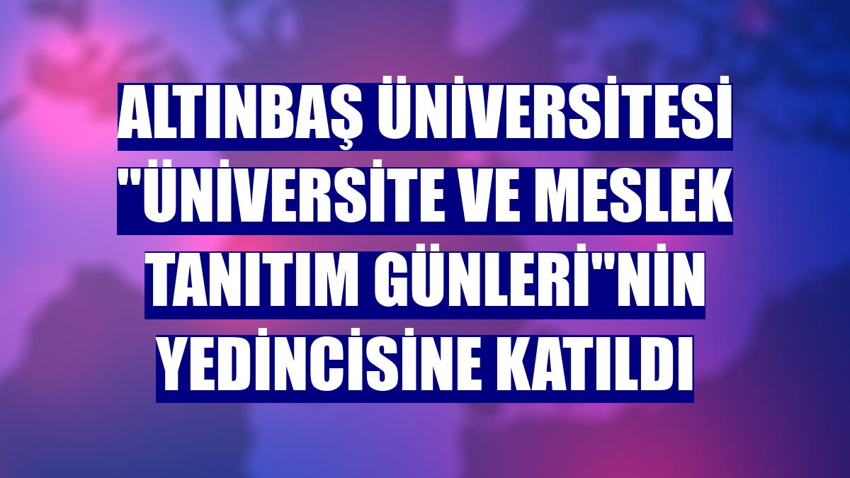 Altınbaş Üniversitesi "Üniversite ve Meslek Tanıtım Günleri"nin yedincisine katıldı