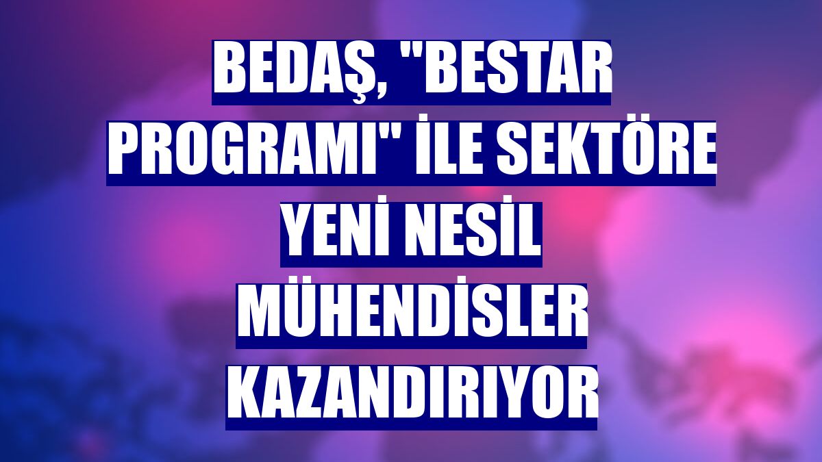 BEDAŞ, "BeSTAR Programı" ile sektöre yeni nesil mühendisler kazandırıyor
