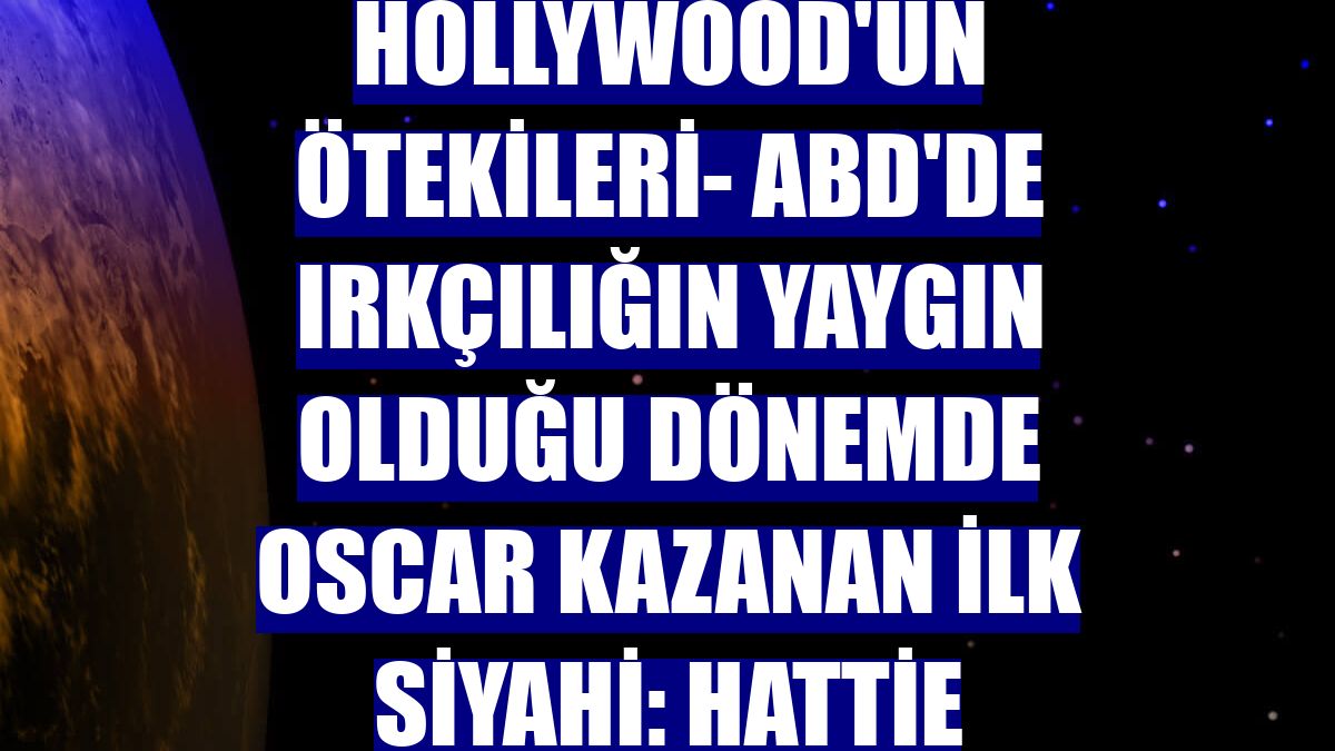 DOSYA HABER/ HOLLYWOOD'UN ÖTEKİLERİ- ABD'de ırkçılığın yaygın olduğu dönemde Oscar kazanan ilk siyahi: Hattie McDaniel