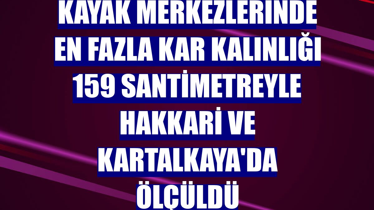 Kayak merkezlerinde en fazla kar kalınlığı 159 santimetreyle Hakkari ve Kartalkaya'da ölçüldü