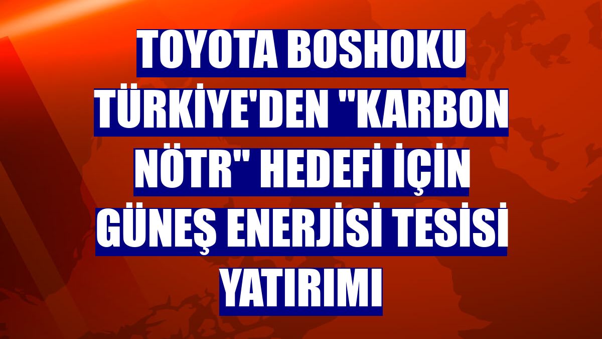 Toyota Boshoku Türkiye'den "karbon nötr" hedefi için güneş enerjisi tesisi yatırımı