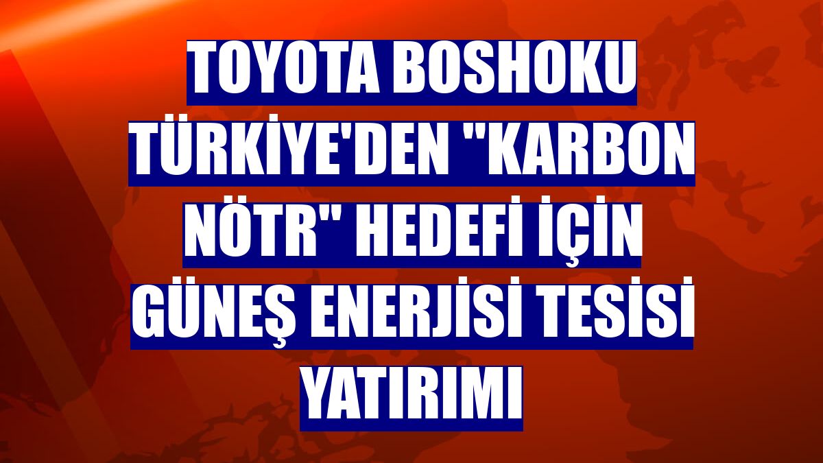 Toyota Boshoku Türkiye'den 'karbon nötr' hedefi için güneş enerjisi tesisi yatırımı