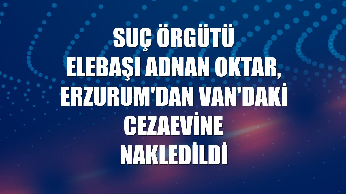 Suç örgütü elebaşı Adnan Oktar, Erzurum'dan Van'daki cezaevine nakledildi